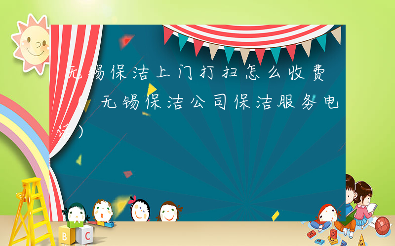 无锡保洁上门打扫怎么收费 (无锡保洁公司保洁服务电话)
